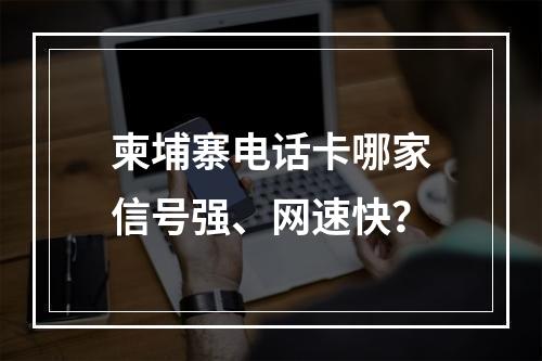 柬埔寨电话卡哪家信号强、网速快？