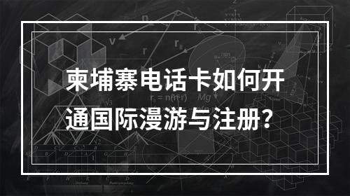 柬埔寨电话卡如何开通国际漫游与注册？