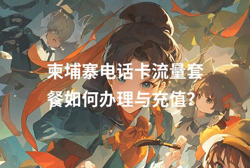 柬埔寨电话卡流量套餐如何办理与充值？