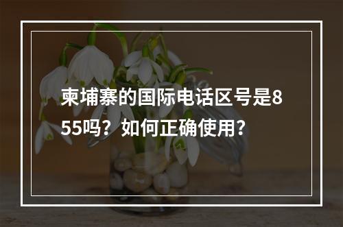 柬埔寨的国际电话区号是855吗？如何正确使用？