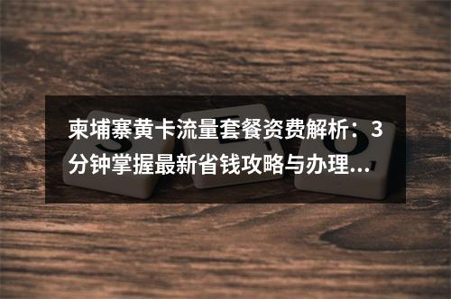 柬埔寨黄卡流量套餐资费解析：3分钟掌握最新省钱攻略与办理技巧