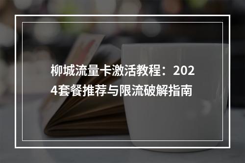 柳城流量卡激活教程：2024套餐推荐与限流破解指南