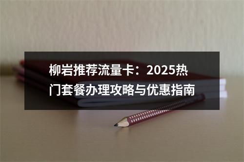 柳岩推荐流量卡：2025热门套餐办理攻略与优惠指南