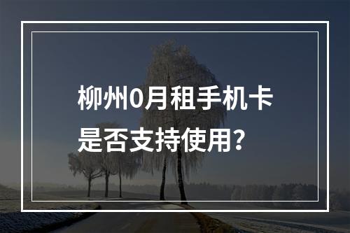 柳州0月租手机卡是否支持使用？