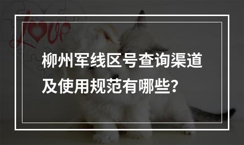 柳州军线区号查询渠道及使用规范有哪些？