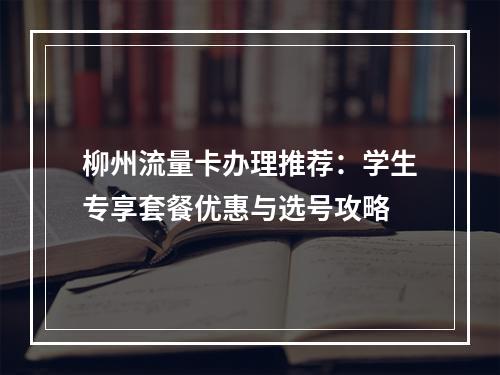 柳州流量卡办理推荐：学生专享套餐优惠与选号攻略