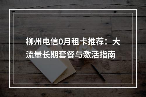 柳州电信0月租卡推荐：大流量长期套餐与激活指南