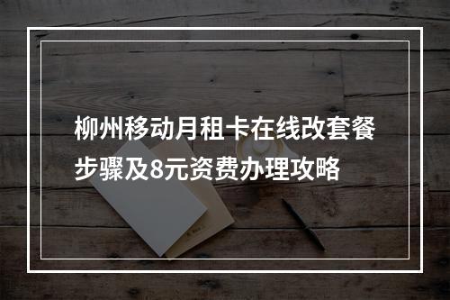 柳州移动月租卡在线改套餐步骤及8元资费办理攻略