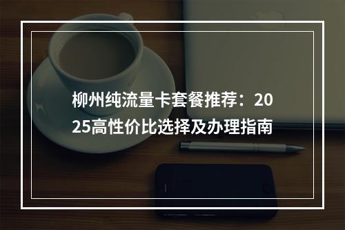 柳州纯流量卡套餐推荐：2025高性价比选择及办理指南