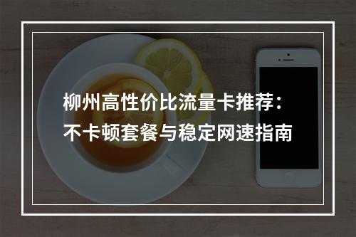 柳州高性价比流量卡推荐：不卡顿套餐与稳定网速指南