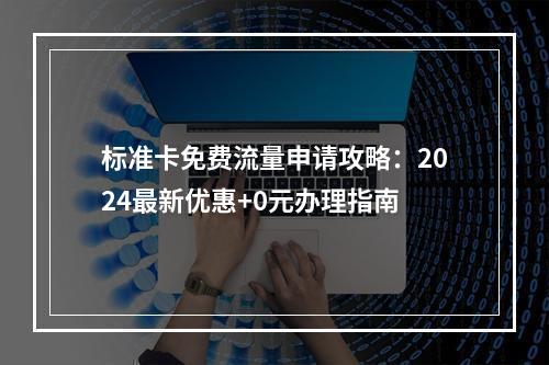 标准卡免费流量申请攻略：2024最新优惠+0元办理指南