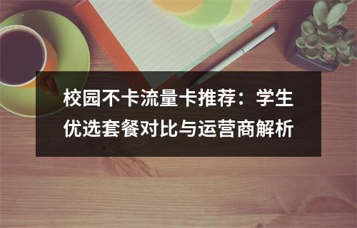 校园不卡流量卡推荐：学生优选套餐对比与运营商解析