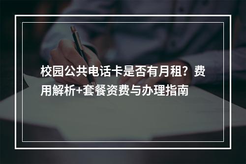 校园公共电话卡是否有月租？费用解析+套餐资费与办理指南
