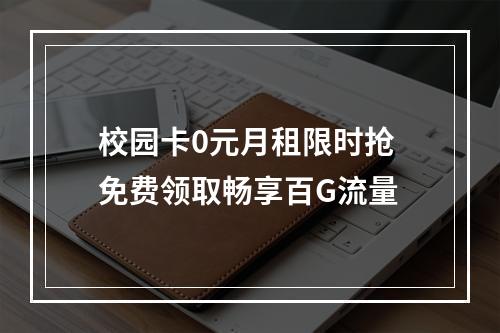 校园卡0元月租限时抢 免费领取畅享百G流量