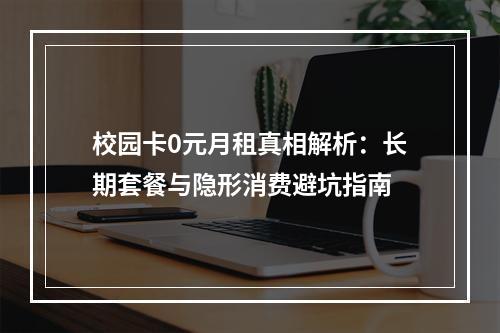 校园卡0元月租真相解析：长期套餐与隐形消费避坑指南