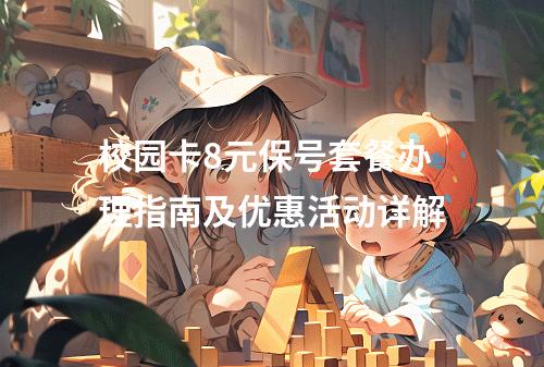 校园卡8元保号套餐办理指南及优惠活动详解