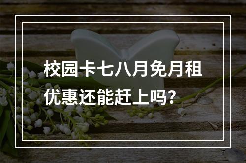 校园卡七八月免月租优惠还能赶上吗？