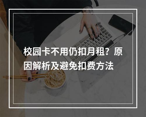 校园卡不用仍扣月租？原因解析及避免扣费方法