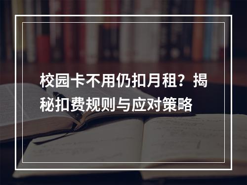 校园卡不用仍扣月租？揭秘扣费规则与应对策略