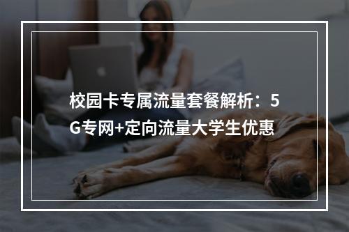 校园卡专属流量套餐解析：5G专网+定向流量大学生优惠
