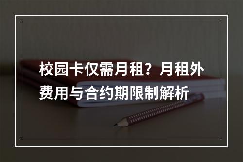 校园卡仅需月租？月租外费用与合约期限制解析