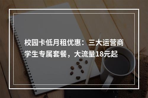 校园卡低月租优惠：三大运营商学生专属套餐，大流量18元起