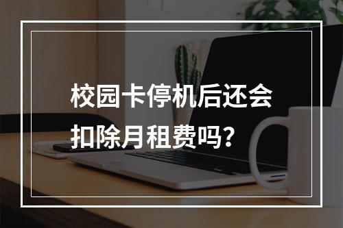校园卡停机后还会扣除月租费吗？