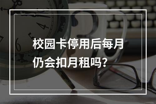 校园卡停用后每月仍会扣月租吗？