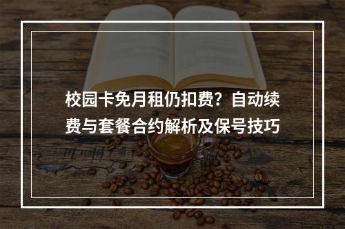 校园卡免月租仍扣费？自动续费与套餐合约解析及保号技巧