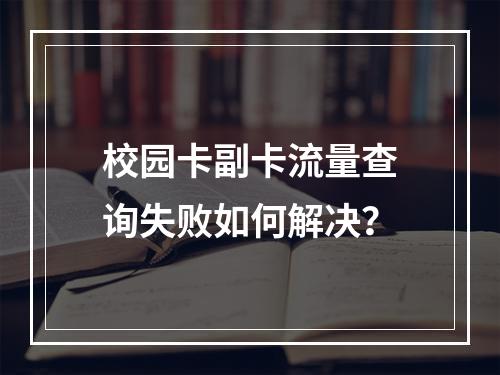 校园卡副卡流量查询失败如何解决？