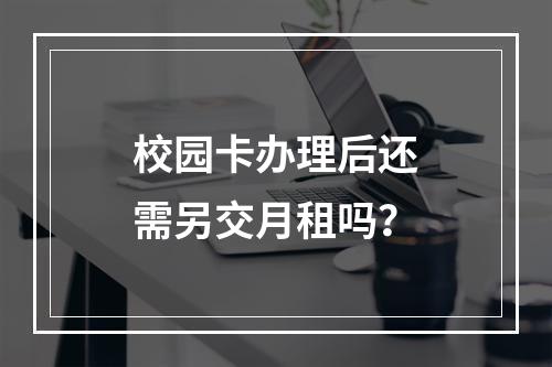 校园卡办理后还需另交月租吗？