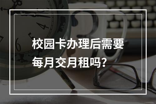 校园卡办理后需要每月交月租吗？