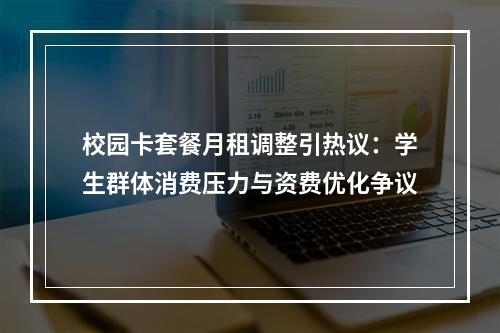 校园卡套餐月租调整引热议：学生群体消费压力与资费优化争议