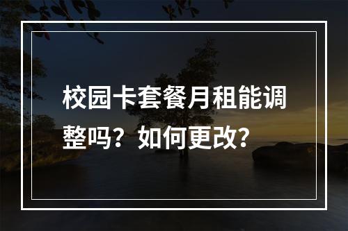 校园卡套餐月租能调整吗？如何更改？