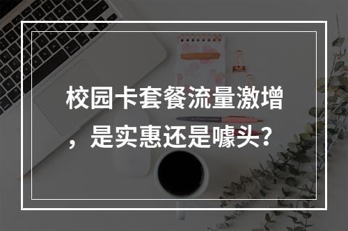 校园卡套餐流量激增，是实惠还是噱头？