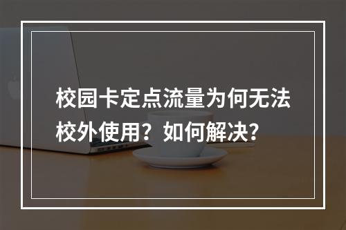 校园卡定点流量为何无法校外使用？如何解决？