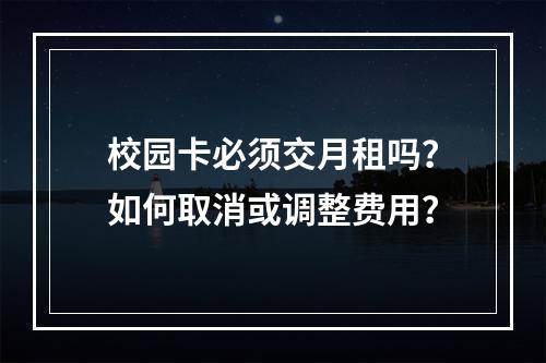 校园卡必须交月租吗？如何取消或调整费用？