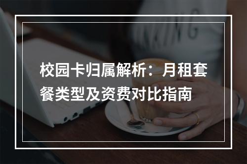 校园卡归属解析：月租套餐类型及资费对比指南