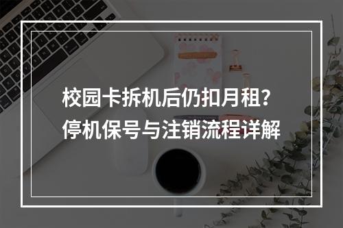 校园卡拆机后仍扣月租？停机保号与注销流程详解
