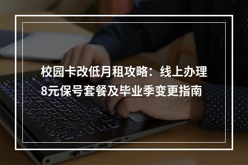 校园卡改低月租攻略：线上办理8元保号套餐及毕业季变更指南