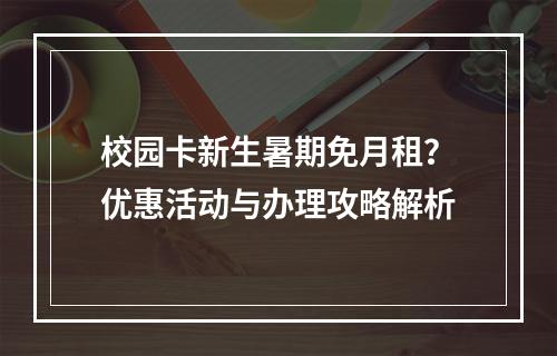 校园卡新生暑期免月租？优惠活动与办理攻略解析
