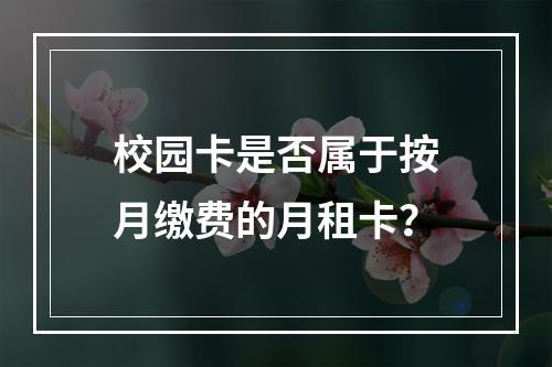 校园卡是否属于按月缴费的月租卡？