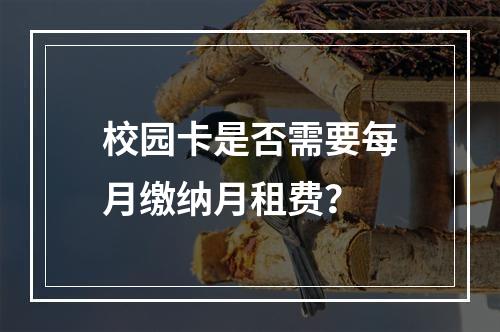 校园卡是否需要每月缴纳月租费？