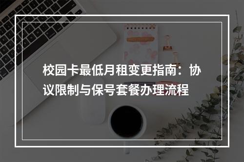 校园卡最低月租变更指南：协议限制与保号套餐办理流程