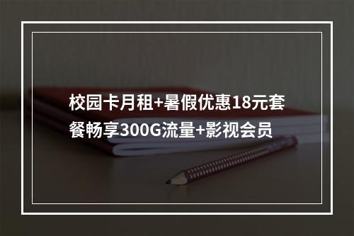 校园卡月租+暑假优惠18元套餐畅享300G流量+影视会员