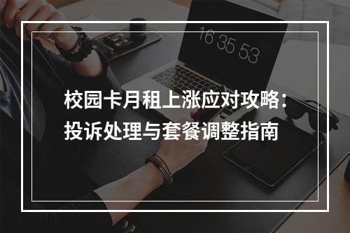 校园卡月租上涨应对攻略：投诉处理与套餐调整指南