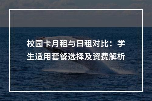 校园卡月租与日租对比：学生适用套餐选择及资费解析