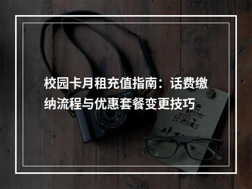 校园卡月租充值指南：话费缴纳流程与优惠套餐变更技巧
