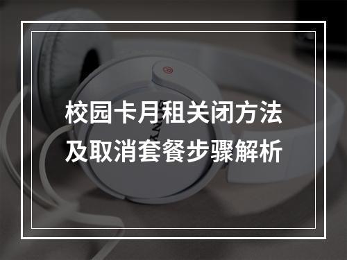 校园卡月租关闭方法及取消套餐步骤解析