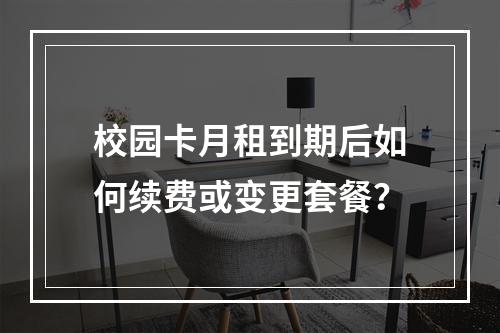 校园卡月租到期后如何续费或变更套餐？
